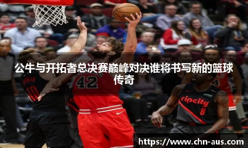 公牛与开拓者总决赛巅峰对决谁将书写新的篮球传奇
